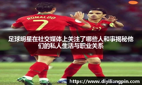 足球明星在社交媒体上关注了哪些人和事揭秘他们的私人生活与职业关系