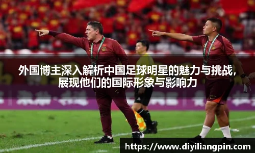 外国博主深入解析中国足球明星的魅力与挑战，展现他们的国际形象与影响力